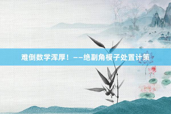 难倒数学浑厚!——绝副角模子处置计策